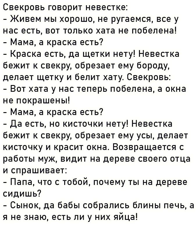 Свекровь говорит невестке Живем мы хорошо не ругаемся все у нас есть вот только хата не побелена Мама а краска есть Краска есть да щетки нету Невестка бежит к свекру обрезает ему бороду делает щетку и белит хату Свекровь Вот хата у нас теперь побелена а окна не покрашены Мама а краска есть Да есть но кисточки нету Невестка бежит к свекру обрезает е