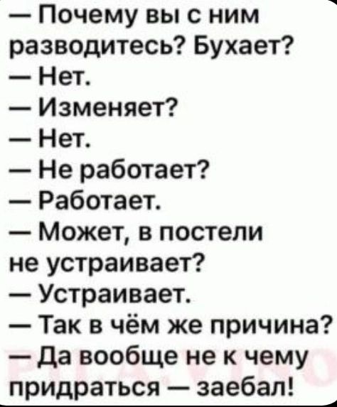 Почему вы с ним разводитесь Бухает Нет Изменяет Нет Не работает Работает Может в постели не устраивает Устраивает Так в чём же причина Да вообще не к чему придраться заебал _