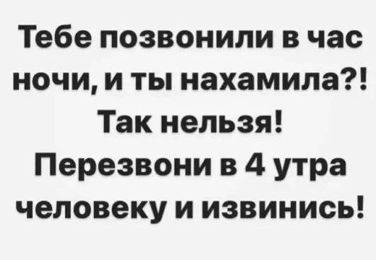 Тебе позвонили в час ночи и ты нахамила Так нельзя Перезвони в 4 утра человеку и извинись