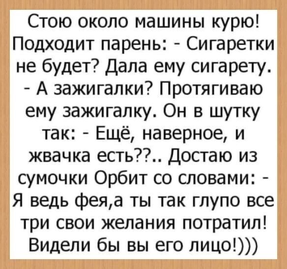 Стою около машины курю Подходит парень Сигаретки не будет Дала ему сигарету А зажигалки Протягиваю ему зажигалку Он в шутку так Ещё наверное и жвачка есть Достаю из сумочки Орбит со словами Я ведь феяа ты так глупо все три свои желания потратил Видели бы вы его лицо