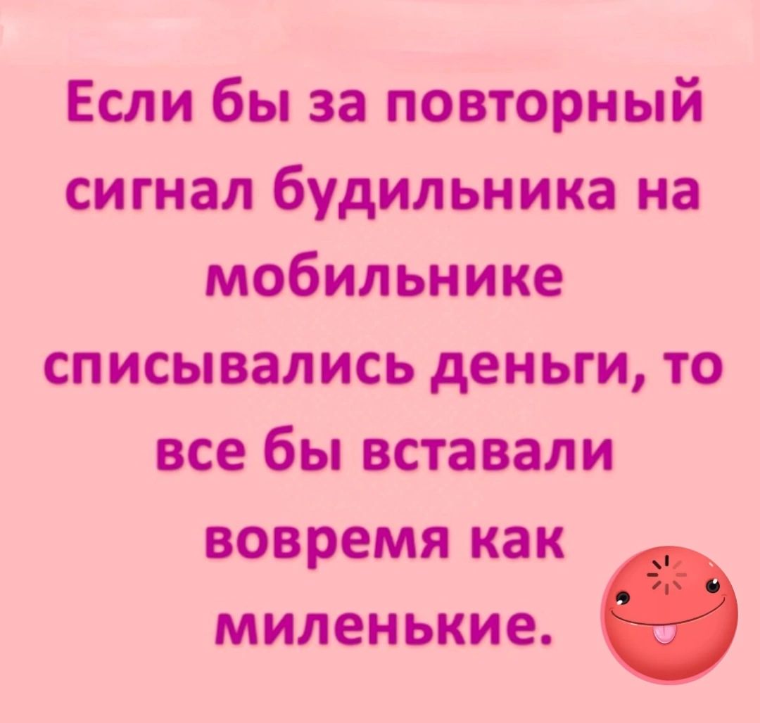 Если бы за повторный сигнал будильника на мобильнике списывались деньги то все бы вставали вовремя как миленькие о