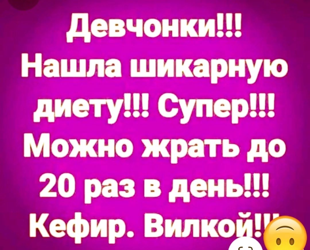 Девчонки Нашла шикарную диету Супер Можно жрать до 20 раз в день Кефир Вилкой 5