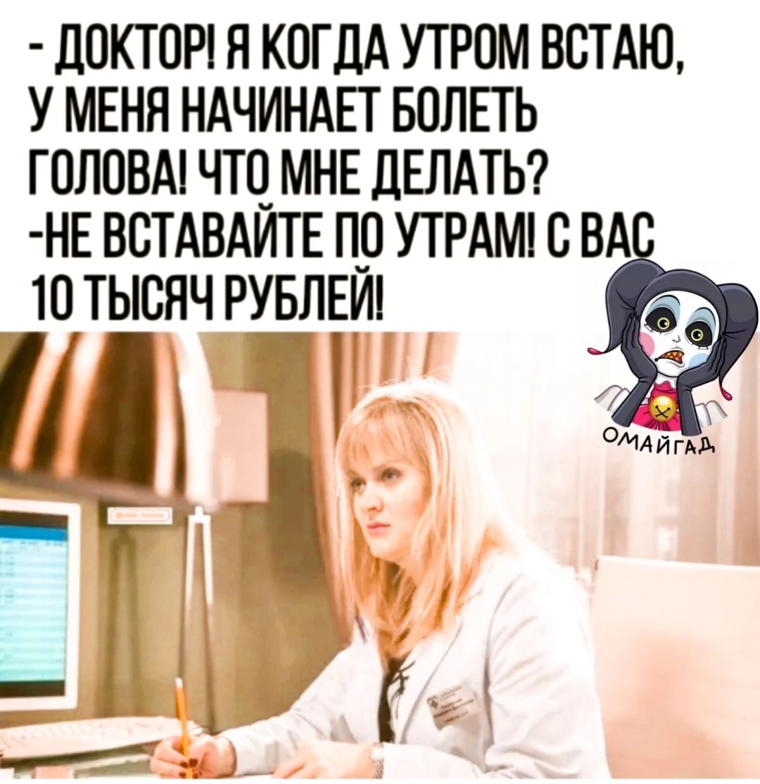 ДОКТОР Я КОГДА УТРОМ ВСТАЮ У МЕНЯ НАЧИНАЕТ БОЛЕТЬ ГОЛОВА ЧТО МНЕ ДЕЛАТЬ НЕ ВСТАВАЙТЕ ПО УТРАМ С ВА 10 ТЫСЯЧ РУБЛЕИ э К МАЙГАЬ