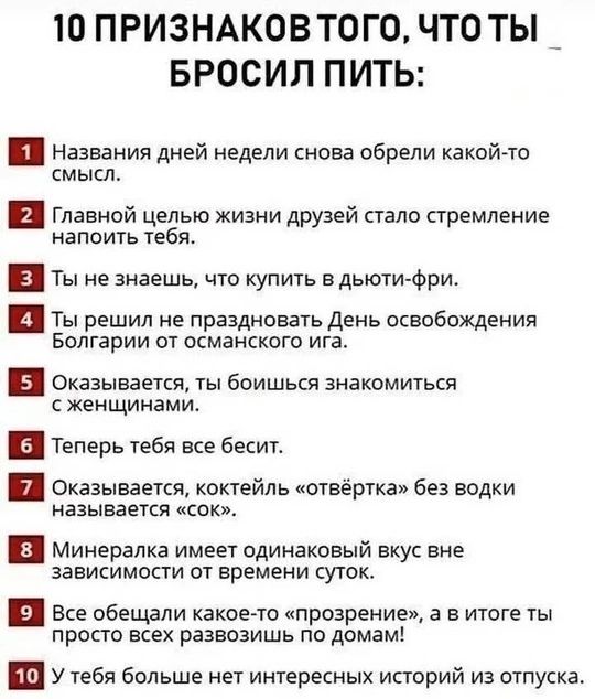 10 ПРИЗНАКОВ ТОГО ЧТО ТЫ _ БРОСИЛ ПИТЬ Е Названия дней недели снова обрели какой то смысл Е главной целью жизни друзей стало стремление напоить тебя Ты не знаешь что купить в дьюти фри Е Ты решил не праздновать День освобождения Болгарии от османского ига Оказывается ты боишься знакомиться сженщинами теперь тебя все бесит Оказывается коктейль отвёр