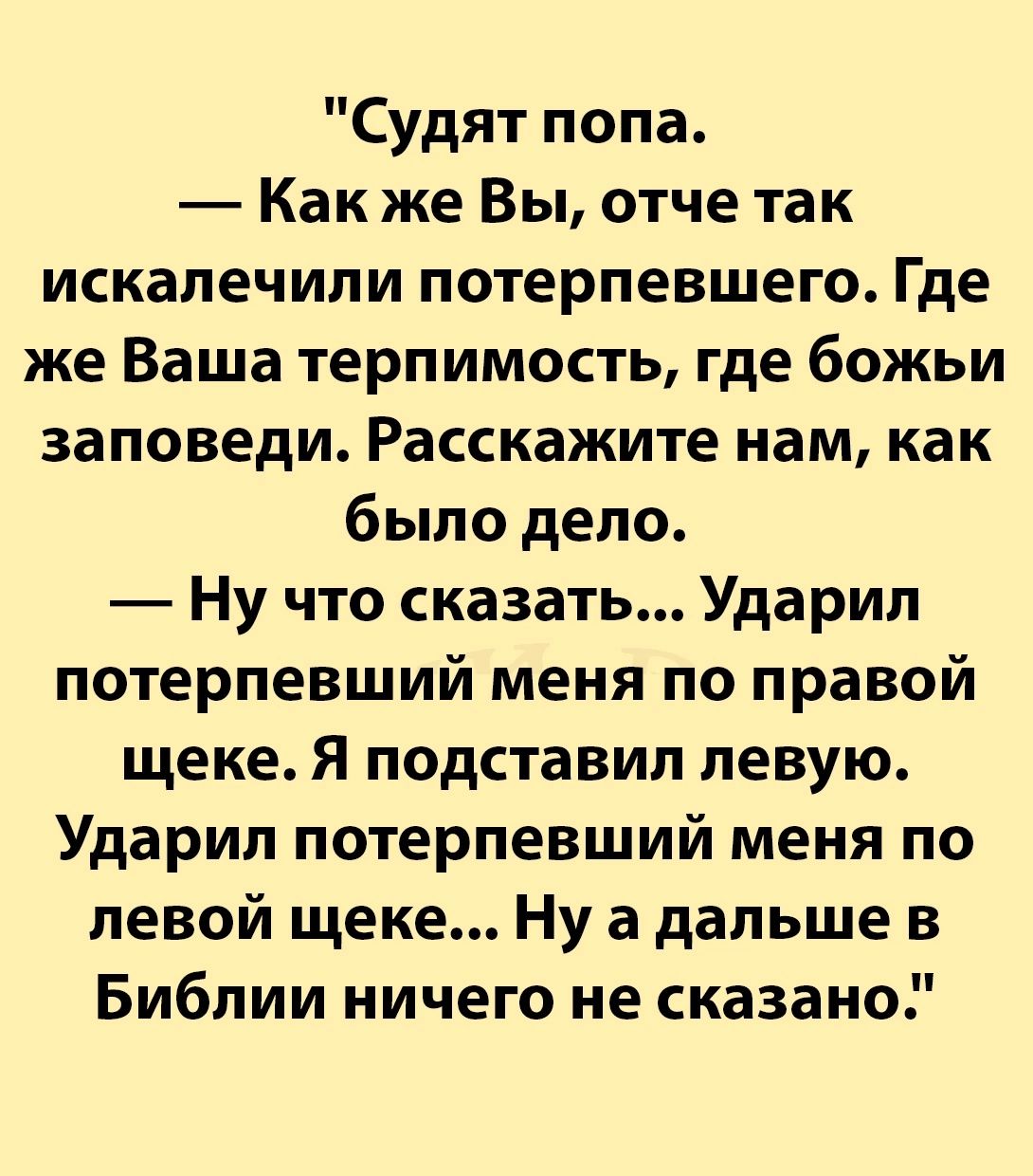 Судят попа Какже Вы отче так искалечили потерпевшего Где же Ваша терпимость где божьи заповеди Расскажите нам как было дело Ну что сказать Ударил потерпевший меня по правой щеке Я подставил левую Ударил потерпевший меня по левой щеке Ну а дальше в Библии ничего не сказано