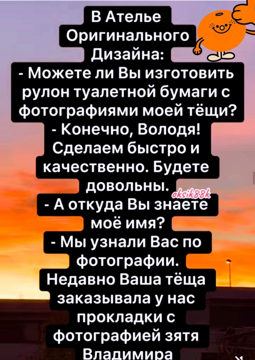 Оригинального Дизайна 22 Можете ли Вы изготовить рулон туалетной бумаги с фотографиями моей тёщи Конечно Володя Сделаем быстро и качественно Будете ь довольны А откуда Вы знаете моё имя Мы узнали Вас по И Фотографии Недавно Ваша тёща заказывала у нас прокладки с фотографией зятя Влалимира ТЕ