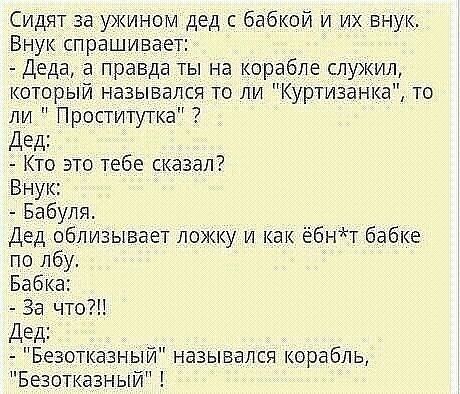 Сидят за ужином дед с бабкой и их внук Внук спрашивает Деда а правда ты на корабле служил который назывался то ли Куртизанка то ли Проститутка Дед Кто это тебе сказал Внук Бабуля Дед облизывает ложку и как ёбнт бабке по лбу Бабка За что Дед Безотказный назывался корабль Безотказный