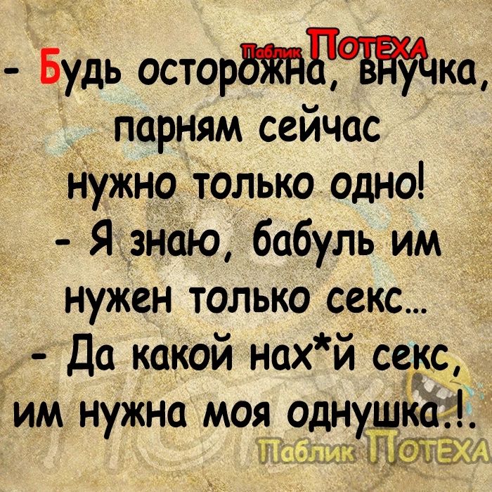 Будь осторё АП ЕНУча парням сейчас нужно только одно Я знаю бабуль им нужен только секс До какой нахй секс им нужна моя однушка лИк ОДЕХА