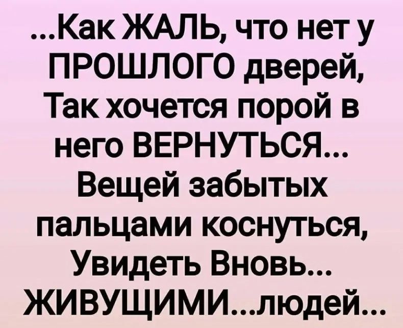 Как ЖАЛЬ что нет у ПРОШЛОГО дверей Так хочется порой в него ВЕРНУТЬСЯ Вещей забытых пальцами коснуться Увидеть Вновь ЖИВУЩИМИлюдей