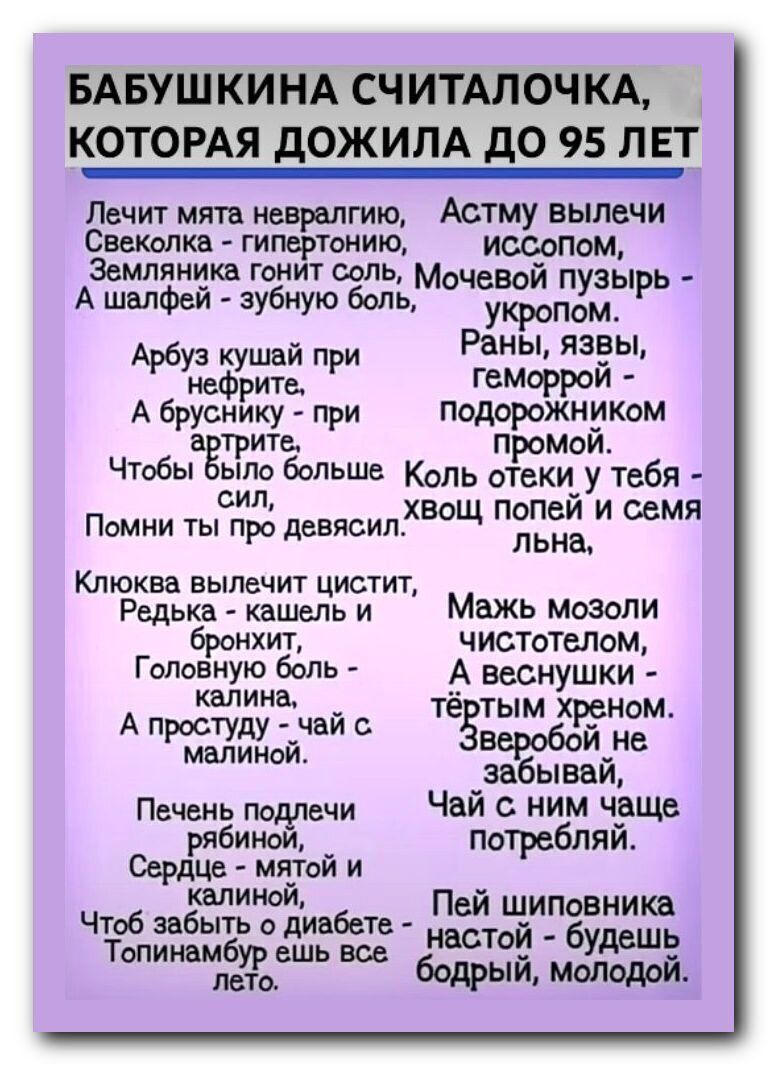 БАБУШКИНА СЧИТАЛОЧКА КОТОРАЯ ДОЖИЛА ДО 95 ЛЕТ Лечит мята невралгию _ Астму вылечи Свеколка гипертонию исСопом Земляника гонит соль Й ДИРЕОЕНоНЫ 6Мочевои пузырь кропом Арбуз кушай при Раны язвы нефрите геморрой А бруснику при подорожником ЗТр промой Чтобы было больше Коль отеки у тебя Сил й Помни ты про девясил ХВОЩ ПЁЁЁИ сема Клюква вылечит цистит 