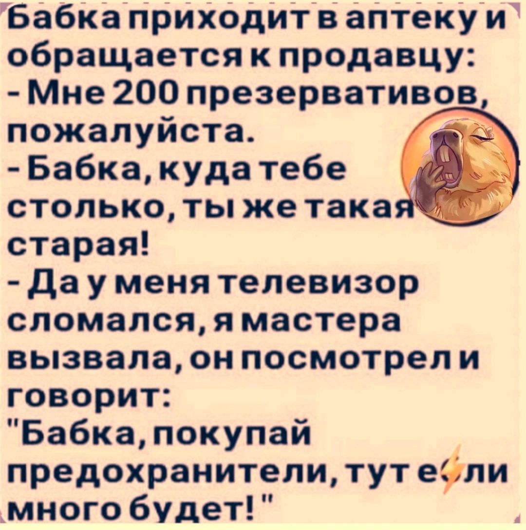 Бабка приходит ваптеку и обращается к продавцу Мне 200 презерватив пожалуйста й Бабка куда тебе столько ты же такая старая Дауменя телевизор сломался я мастера вызвала онпосмотрели говорит Бабка покупай предохранители тутесли много будет