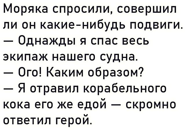 Моряка спросили совершил ли он какие нибудь подвиги Однажды я спас весь экипаж нашего судна Ого Каким образом Я отравил корабельного кока его же едой скромно ответил герой