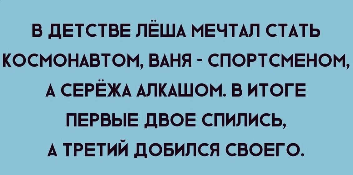 В ДЕТСТВЕ ЛЁША МЕЧТАЛ СТАТЬ КОСМОНАВТОМ ВАНЯ СПОРТСМЕНОМ А СЕРЁЖА АЛКАШОМ В ИТОГЕ ПЕРВЫЕ ДВОЕ СПИЛИСЬ А ТРЕТИЙ ДОБИЛСЯ СВОЕГО