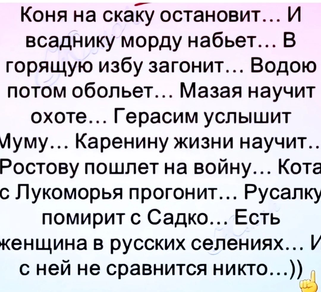 Коня на скаку остановит И всаднику морду набьет В горящую избу загонит Водою потом обольет Мазая научит охоте Герасим услышит Муму Каренину жизни научит Ростову пошлет на войну Кота с Лукоморья прогонит Русалку помирит с Садко Есть кенщина в русских селениях И сней не сравнится никто а