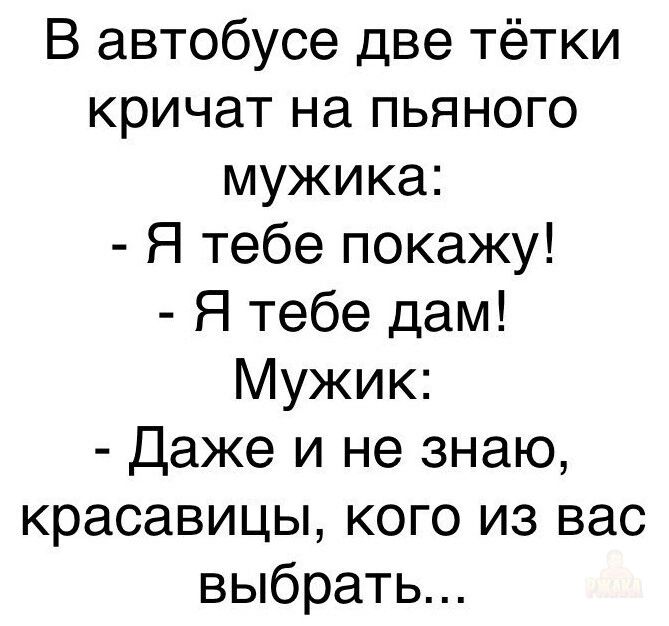 В автобусе две тётки кричат на пьяного мужика Я тебе покажу Я тебе дам Мужик Даже и не знаю красавицы кого из вас выбрать