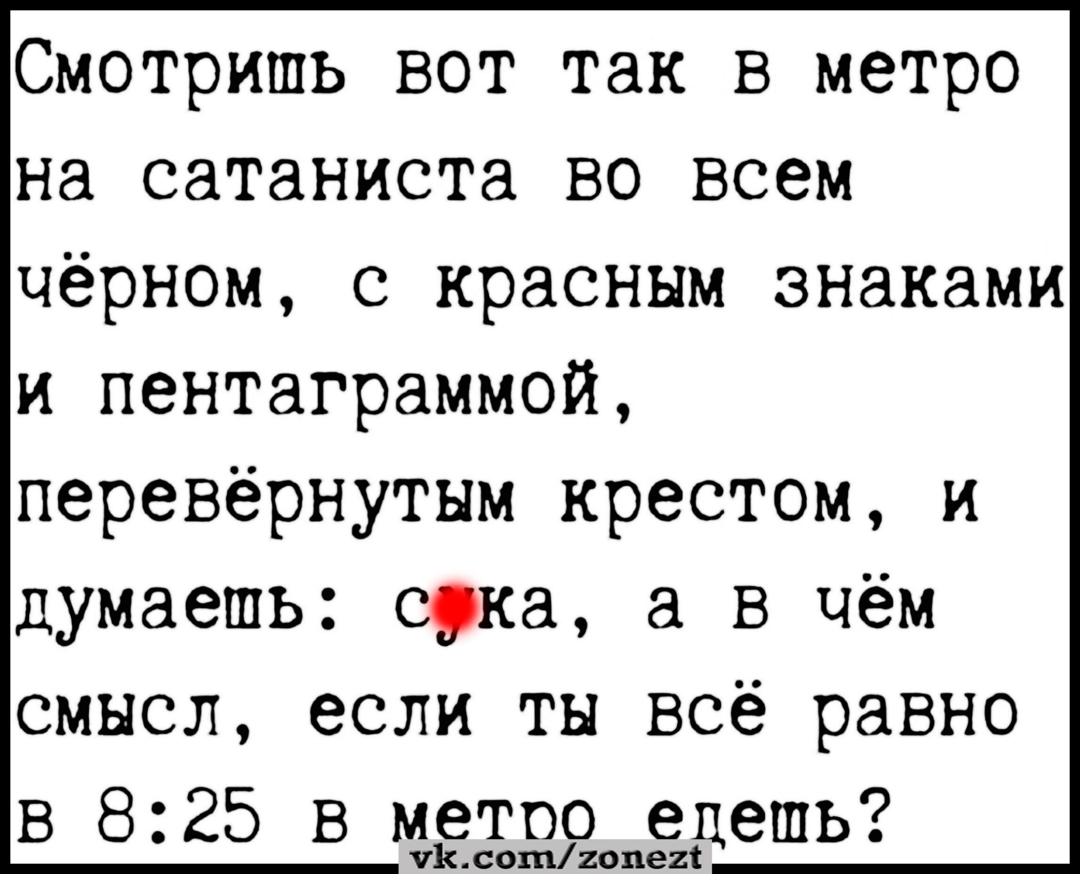 Смотришь вот так в метро на сатаниста во всем чёрном с красным знаками и пентаграммой перевёрнутым крестом и думаешь сука а в чём смысл если ты всё равно в 825 в метпо епепь