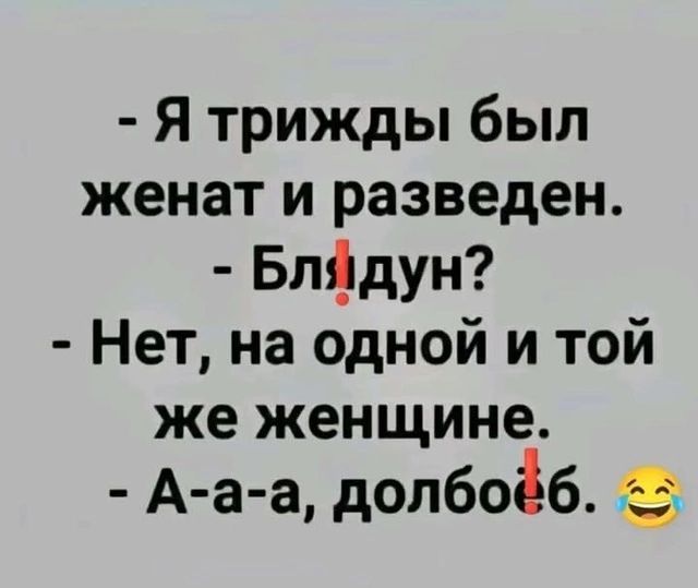 Я трижды был женат и разведен БлЯдун Нет на одной и той же женщине А а а допбоёб