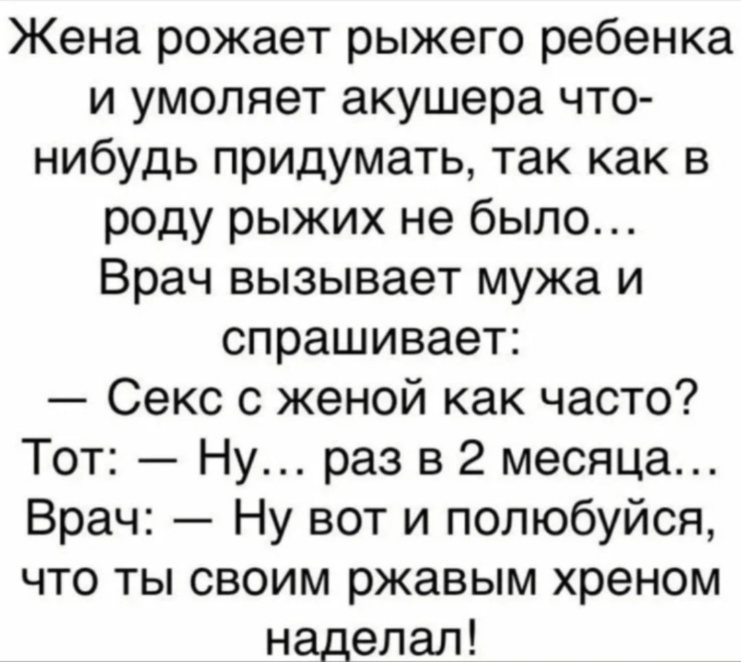 Жена рожает рыжего ребенка и умоляет акушера что нибудь придумать так как в роду рыжих не было Врач вызывает мужа и спрашивает Секс с женой как часто Тот Ну раз в 2 месяца Врач Ну вот и полюбуйся что ты своим ржавым хреном наделал