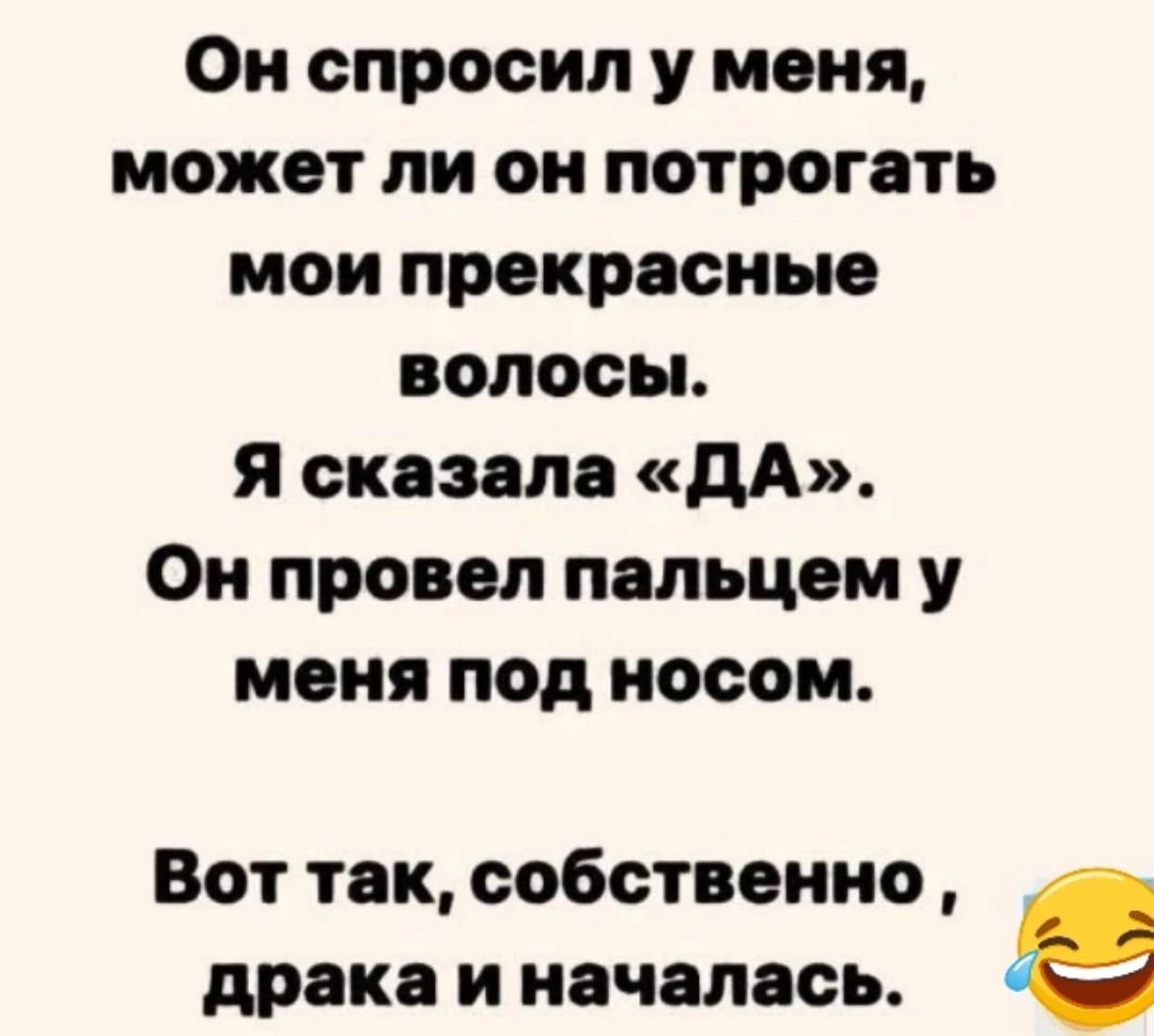 Он спросил у меня может ли он потрогать мои прекрасные волосы Я сказала ДА Он провел пальцем у меня под носом Вот так собственно драка и началась е