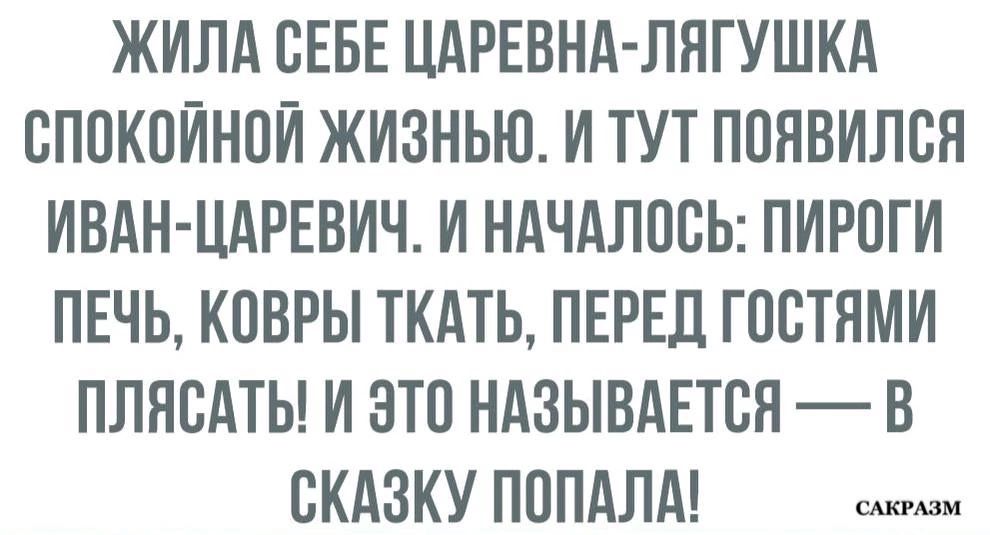 ЖИЛА СЕБЕ ЦАРЕВНА ЛЯГУШКА СПОКОЙНОЙ ЖИЗНЬЮ И ТУТ ПОЯВИЛСЯ ИВАН ЦАРЕВИЧ И НАЧАЛОСЬ ПИРОГИ ПЕЧЬ КОВРЫ ТКАТЬ ПЕРЕД ГОСТЯМИ ПЛЯСАТЬ И ЭТО НАЗЫВАЕТСЯ В СКАЗКУ ПОПАЛА н