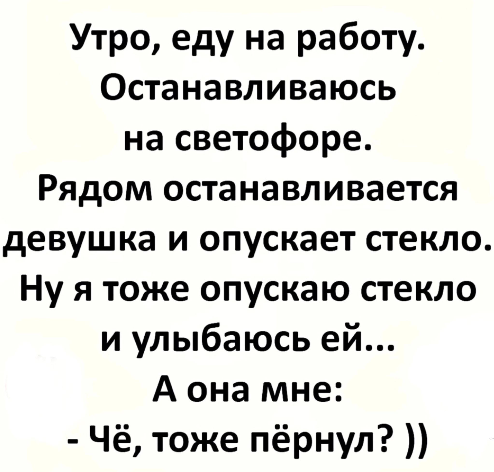 Утро еду на работу Останавливаюсь на светофоре Рядом останавливается девушка и опускает стекло Ну я тоже опускаю стекло и улыбаюсь ей А она мне Чё тоже пёрнул