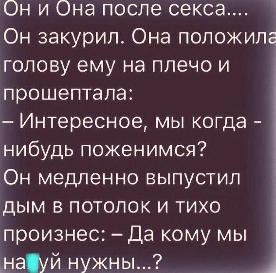 Он и Она после секса Он закурил Она положила голову ему на плечо и прошептала Интересное мы когда нибудь поженимся Он медленно выпустил дым в потолок и тихо произнес Да кому мы науй нужны