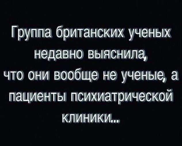 Группа британских ученых недавно выяснила что они вообще не ученые а пациенты психиатрической КЛИНИКИ