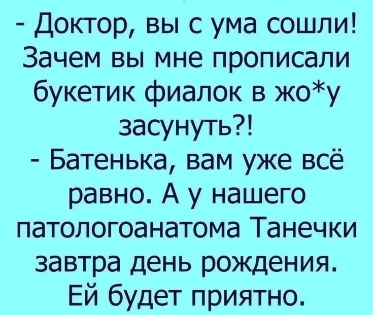 Доктор вы с ума сошли Зачем вы мне прописали букетик фиалок в жоу засунуть Батенька вам уже всё равно А у нашего патологоанатома Танечки завтра день рождения ЕЙ будет приятно