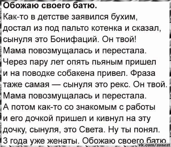 Обожаю своего батю Как то в детстве заявился бухим достал из под пальто котенка и сказал сынуля это Бонифаций Он твой іМама повозмущалась и перестала Через пару лет опять пьяным пришел іи на поводке собакена привел Фраза таже самая сынуля это рекс Он твой МЭма повозмущалась и перестала А потом как то со знакомым с работы и его дочкой пришел и кивну