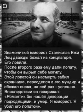 РР чр ы Знаменитый юморист Станислав Ежи Лец дважды бежал из концлагеря Его ловили Е После второго раза ему дали лопату чтобы он вырыл себе могилу Этой лопатой он насмерть забил охранника переоделся в его мундир и сбожал снова на сей раз успешно Влпоследствии он говаривал Романтик бы нашёл декорации подходящими и умер Я юморист Я оь т аоа алаото ЛИ