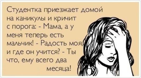 Студентка приезжает домой на каникулы и кричит с порога: - Мама, а у меня теперь есть мальчик! - Радость моя, а где он учится? - Ты что, ему всего два месяца!