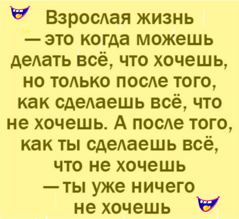 Взрослая жизнь — это когда можешь делать всё, что хочешь, но только после того, как сделаешь всё, что не хочешь. А после того, как ты сделаешь всё, что не хочешь — ты уже ничего не хочешь.