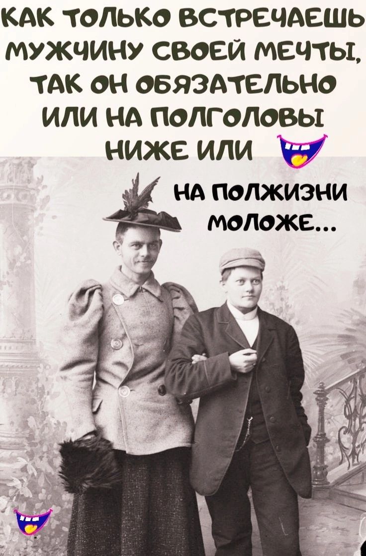 КАК ТОЛЬКО ВСТРЕЧАЕШЬ МУЖЧИНУ СВОЕЙ МЕЧТЫ, ТАК ОН ОБЯЗАТЕЛЬНО ИЛИ НА ПОЛГОЛОВЫ НИЖЕ ИЛИ НА ПОЛЖИЗНИ МОЛОЖЕ...