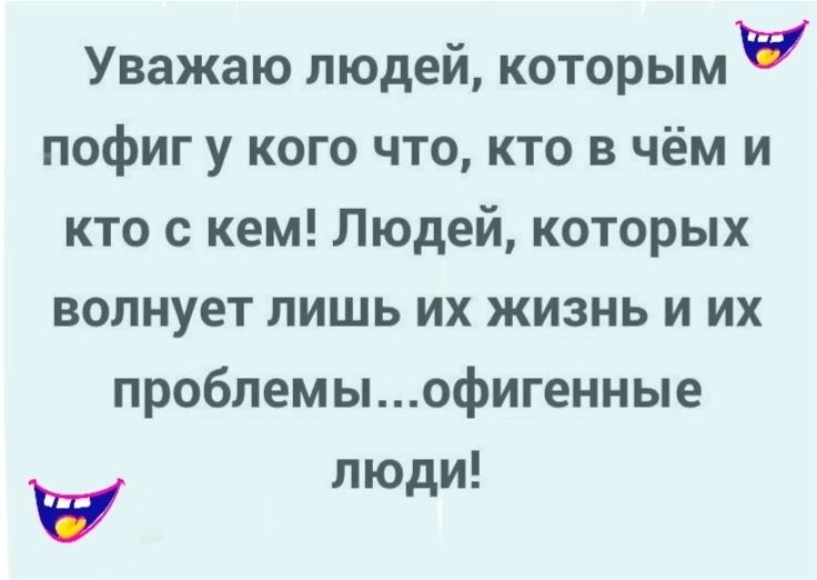 Уважаю людей, которым пофиг у кого что, кто в чём и кто с кем! Людей, которых волнует лишь их жизнь и их проблемы...офигенные люди!