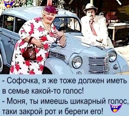 Софочка, я же тоже должен иметь в семье какой-то голос! - Моня, ты имеешь шикарный голос, таки закрой рот и берегите его!