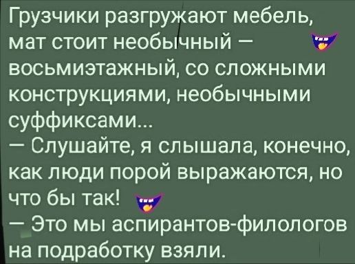 Грузчики разгружают мебель, мат стоит необычный — восьмиметражный, со сложными конструкциями, необычными суффиксами... — Слушайте, я слышала, конечно, как люди порой выражаются, но что бы так! — Это мы аспирантов-филологов на подработку взяли.