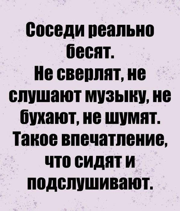 Соседи реально бесят.
Не сверлят, не слушают музыку, не бухают, не шумят.
Такое впечатление, что сидят и подслушивают.