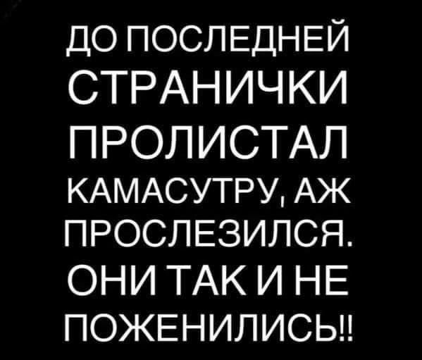 ДО ПОСЛЕДНЕЙ СТРАНИЧКИ ПРОЛИСТАЛ КАМАСУТРУ, АЖ ПРОСЛЕЗИЛСЯ. ОНИ ТАК И НЕ ПОЖЕНИЛИСЬ!!