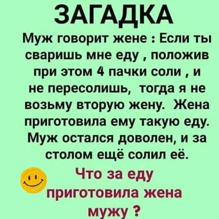ЗАГАДКА
Муж говорит жене: Если ты сваришь мне еду, положив при этом 4 пачки соли, и не пересолишь, тогда я не возьму вторую жену. Жена приготовила ему такую еду. Муж остался доволен, и за столом ещё солил её.
Что за еду приготовила жена мужу?