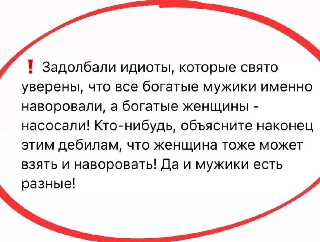 Задолбали идиоты, которые свято уверены, что все богатые мужики именно наворовали, а богатые женщины – насосали! Кто-нибудь, объясните наконец этим дебилам, что женщина тоже может взять и наворовать! Да и мужики есть разные!