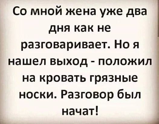 Со мной жена уже два дня как не разговаривает. Но я нашел выход - положил на кровать грязные носки. Разговор был начат!