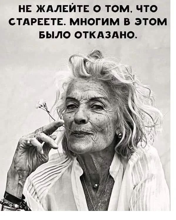 НЕ ЖАЛЕЙТЕ О ТОМ, ЧТО СТАРЕЕТЕ. МНОГИМ В ЭТОМ БЫЛО ОТКАЗАНО.