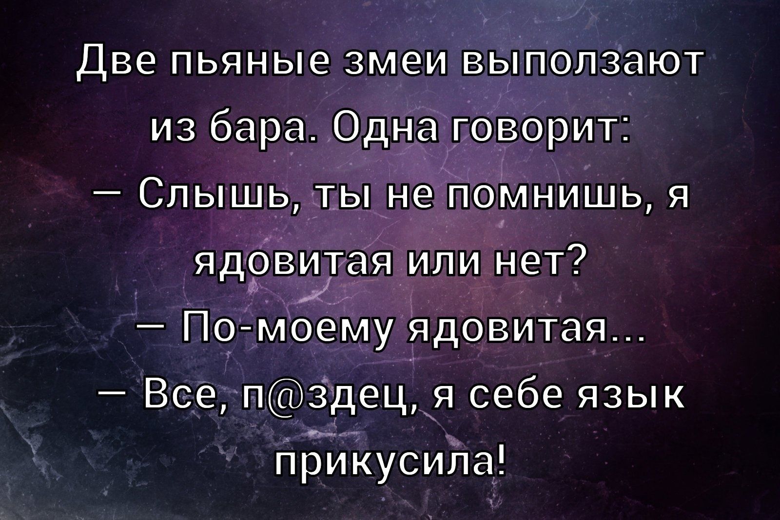 Две пьяные змеи выползают из бара. Одна говорит: — Слышь, ты не помнишь, я ядовитая или нет? — По-моему ядовитая... — Все, п@здец, я себе язык прикусила!