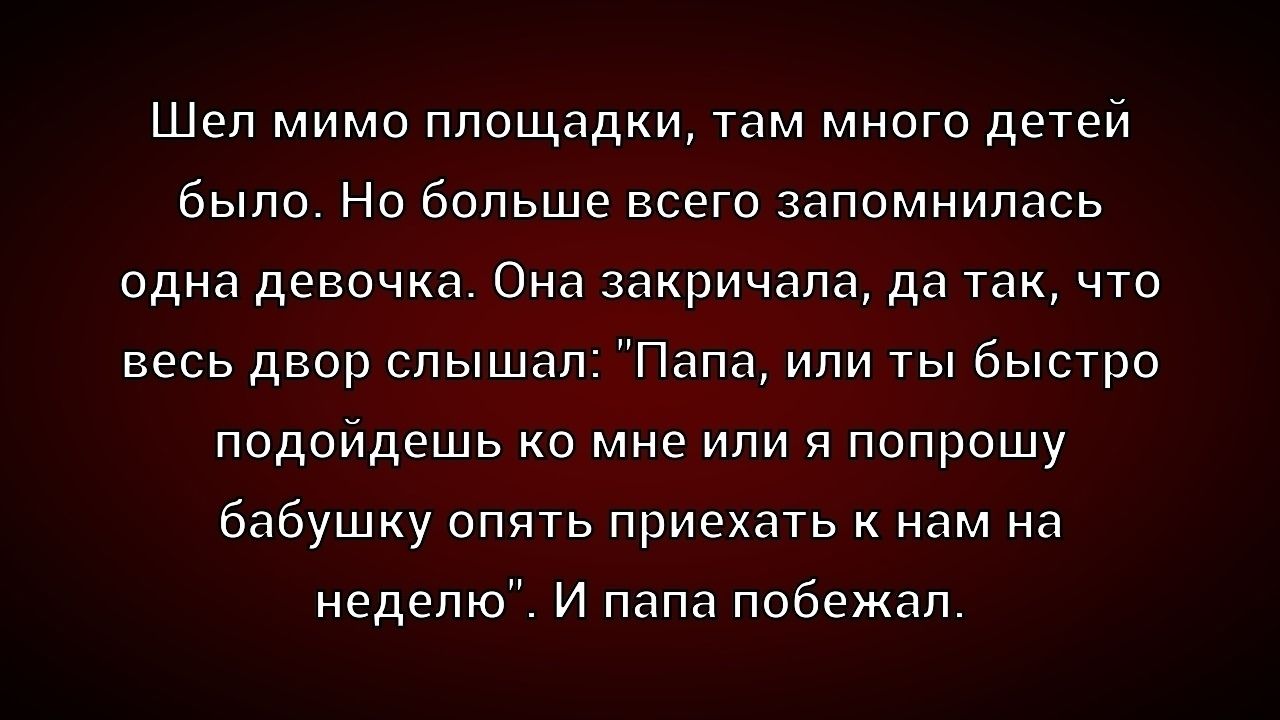 Шел мимо площадки, там много детей было. Но больше всего запомнилась одна девочка. Она закричала, да так, что весь двор слышал: «Папа, или ты быстро подойдешь ко мне или я попрошу бабушку опять приехать к ним на неделю». И папа побежал.