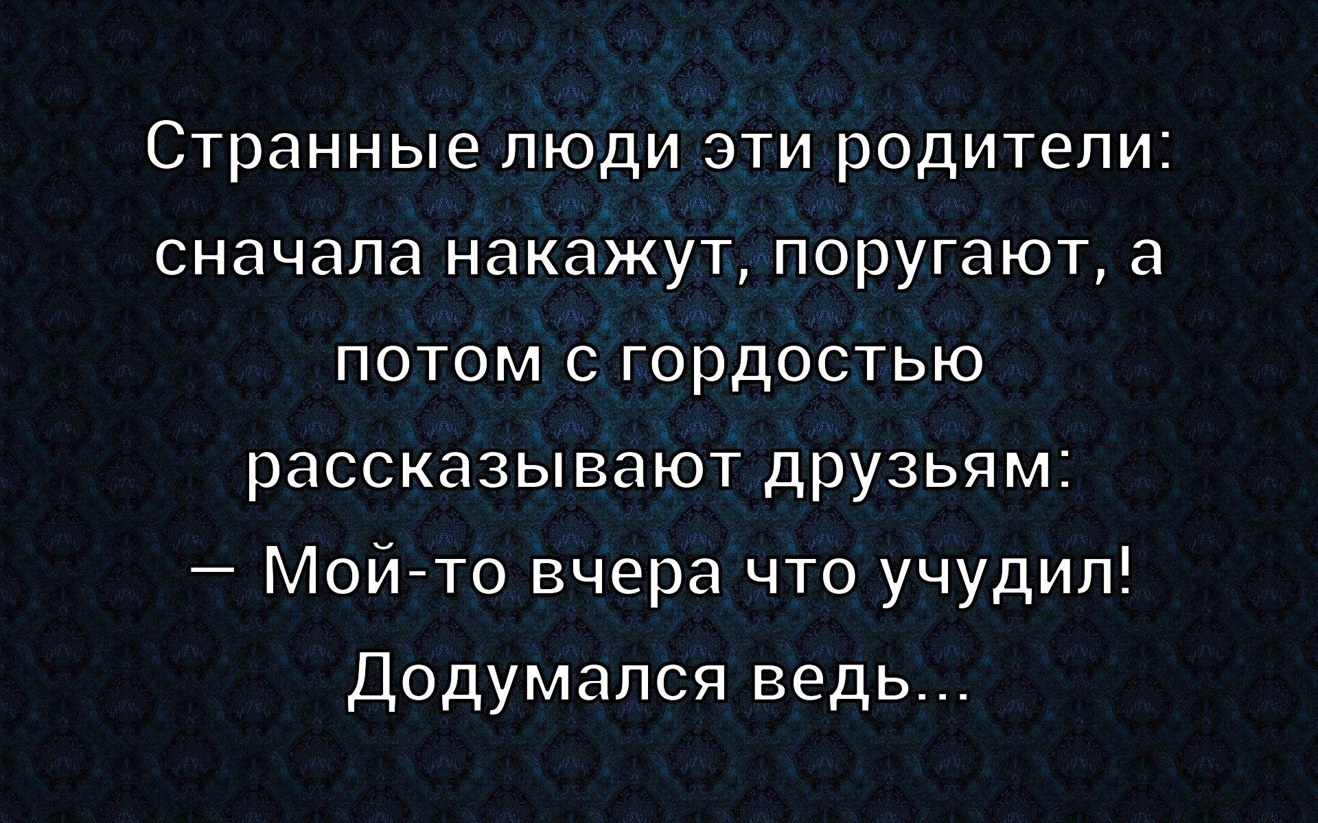 Странные люди эти родители: сначала накажут, поругают, а потом с гордостью рассказывают друзьям: — Мой-то вчера что учудил! Додумался ведь...