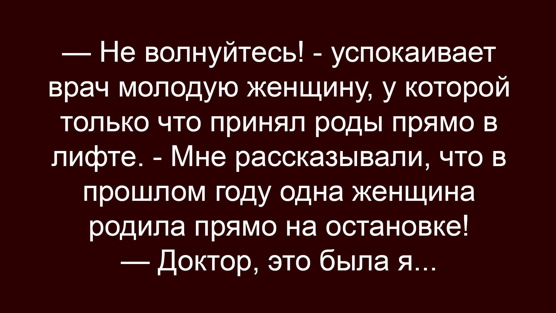 — Не волнуйтесь! - успокаивает врач молодую женщину, у которой только что приняли роды прямо в лифте. - Мне рассказывали, что в прошлом году одна женщина родила прямо на остановке! — Доктор, это была я...