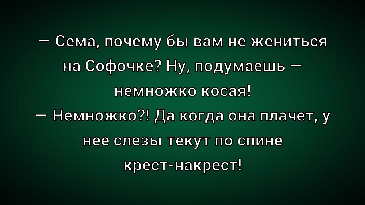 — Сема, почему бы вам не жениться на Софочке? Ну, подумаешь — немножко косая! — Немножко?! Да когда она плачет, у нее слезы текут по спине крест-накрест!