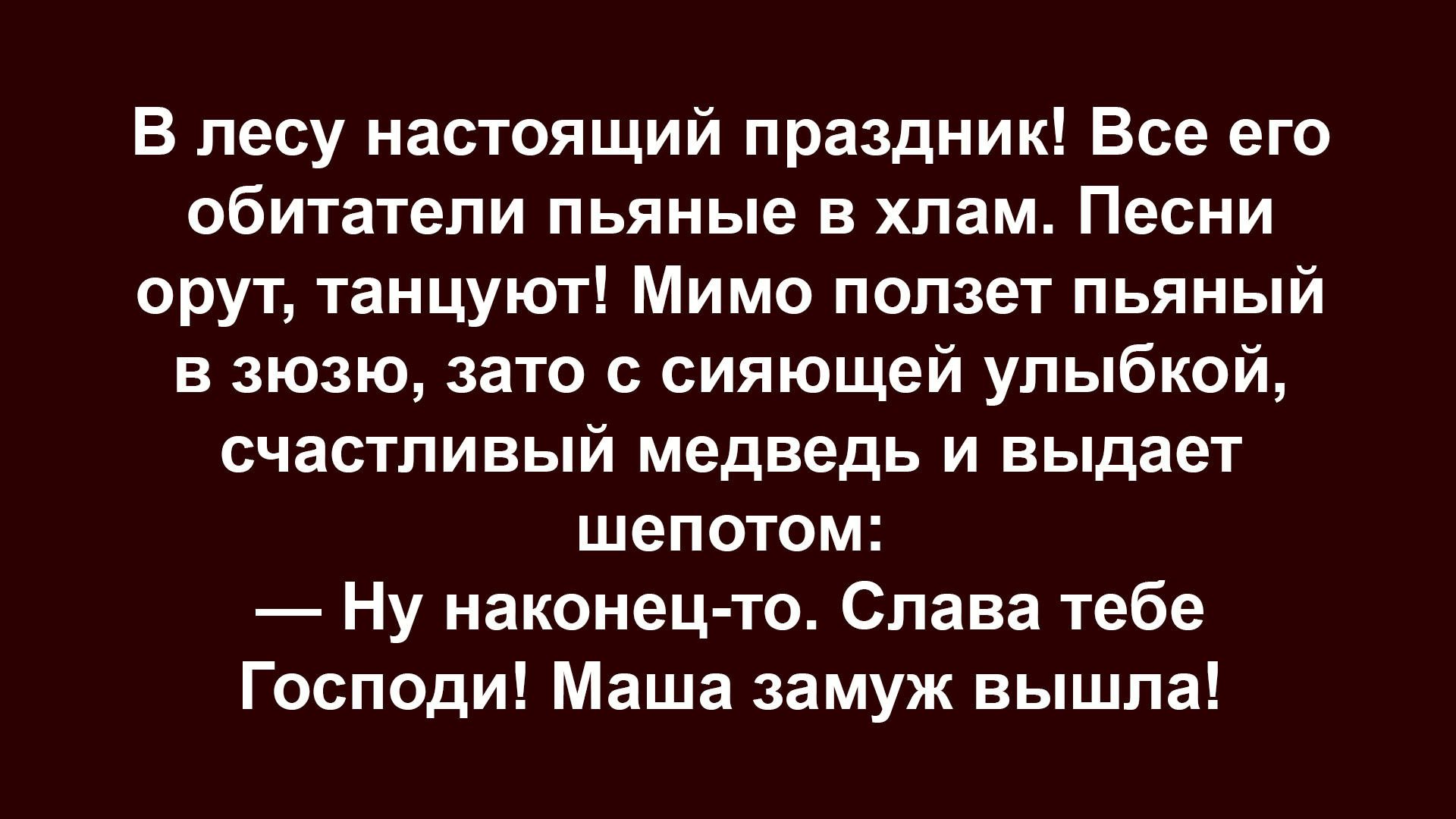 В лесу настоящий праздник! Все его обитатели пьяные в хлам. Песни орют, танцуют! Мимо ползёт пьяный в зьюзю, зато с сияющей улыбкой, счастливый медведь и выдает шепотом:
— Ну наконец-то. Слава тебе Господи! Маша замуж вышла!