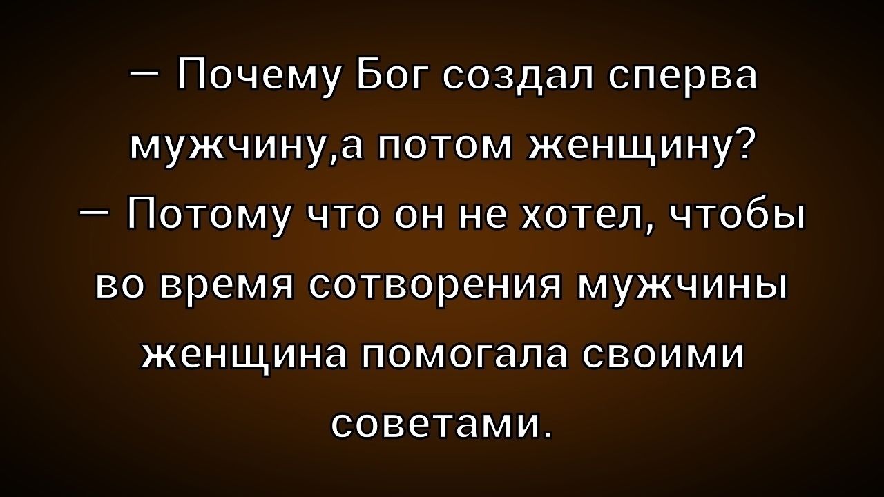 — Почему Бог создал сперва мужчину,а потом женщину?
— Потому что он не хотел, чтобы во время сотворения мужчины женщина помогала своими советами.