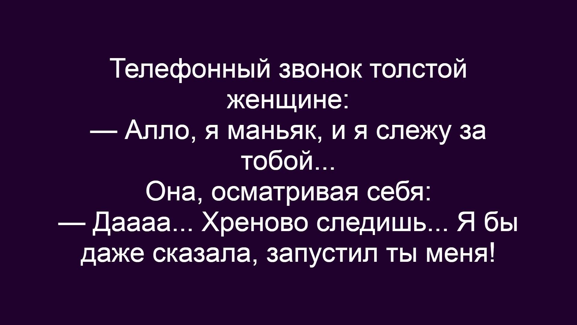 Телефонный звонок толстой женщине: — Алло, я маньяк, и я слежу за тобой... Она, осматривая себя: — Даа... Хреново следишь... Я бы даже сказала, запустил ты меня!